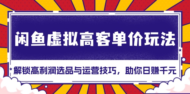 闲鱼虚拟高客单价玩法：解锁高利润选品与运营技巧，助你日赚千元！-苍穹网创