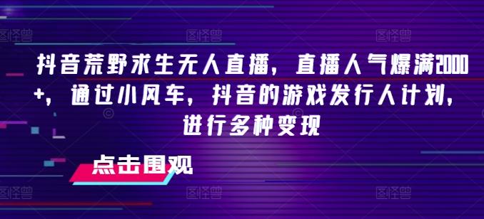抖音荒野求生无人直播，直播人气爆满2000+，通过小风车，抖音的游戏发行人计划，进行多种变现【揭秘】-苍穹网创