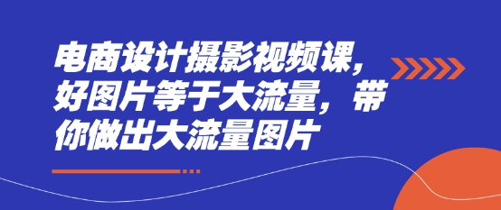 电商设计摄影视频课，好图片等于大流量，带你做出大流量图片-苍穹网创
