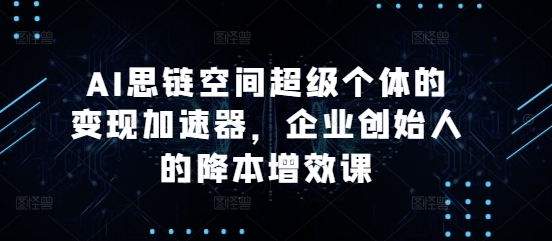 AI思链空间超级个体的变现加速器，企业创始人的降本增效课-苍穹网创