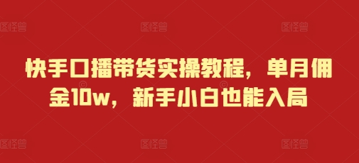 快手口播带货实操教程，单月佣金10w，新手小白也能入局-苍穹网创
