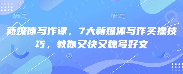 新媒体写作课，7大新媒体写作实操技巧，教你又快又稳写好文-苍穹网创
