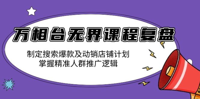 万相台无界课程复盘：制定搜索爆款及动销店铺计划，掌握精准人群推广逻辑-苍穹网创
