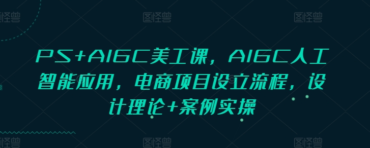 PS+AIGC美工课，AIGC人工智能应用，电商项目设立流程，设计理论+案例实操-苍穹网创