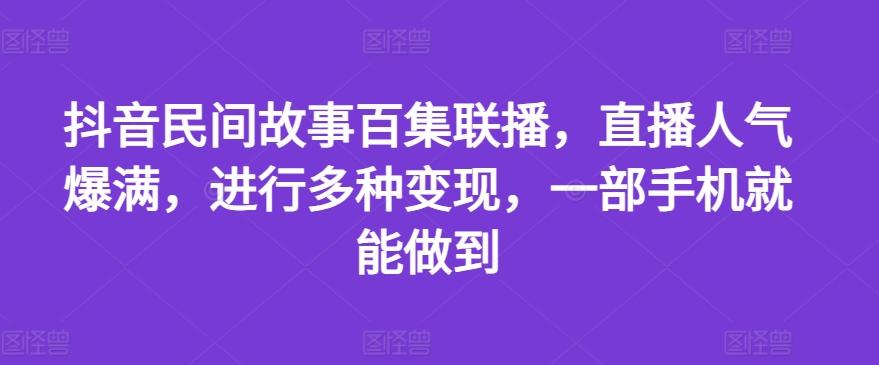 抖音民间故事百集联播，直播人气爆满，进行多种变现，一部手机就能做到【揭秘】-苍穹网创