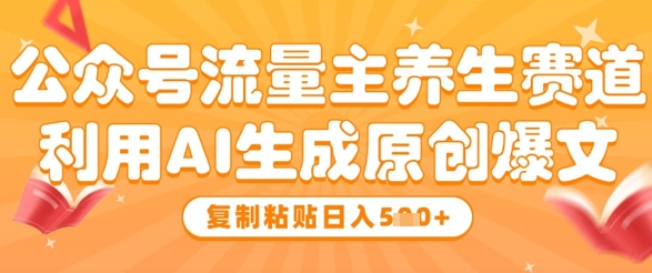公众号流量主养生赛道，利用AI生成原创爆文，复制粘贴日入5张-苍穹网创