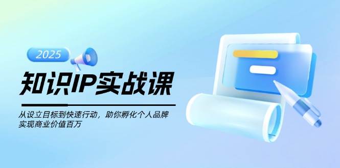 知识IP实战课，从设立目标到快速行动，助你孵化个人品牌，实现商业价值百万-苍穹网创