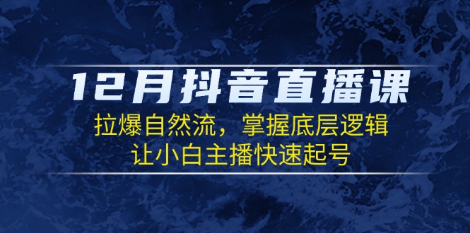 12月抖音直播课：拉爆自然流，掌握底层逻辑，让小白主播快速起号-苍穹网创