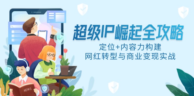 超级IP崛起全攻略，定位+内容力构建，网红转型与商业变现实战-苍穹网创