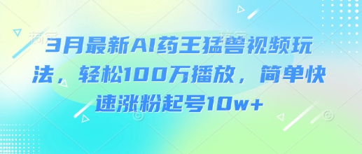 3月最新AI药王猛兽视频玩法，轻松100W播放，简单快速涨粉起号10w+-苍穹网创