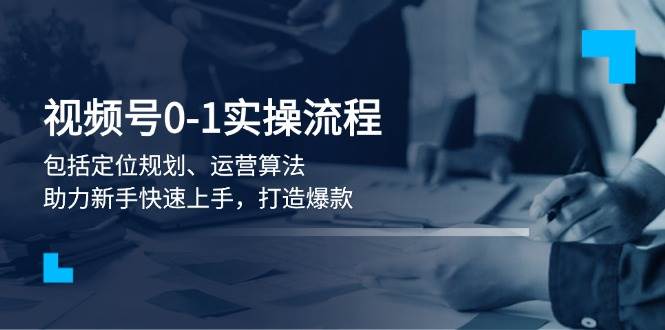 视频号0-1实战流程，包括定位规划、运营算法，助力新手快速上手，打造爆款-苍穹网创