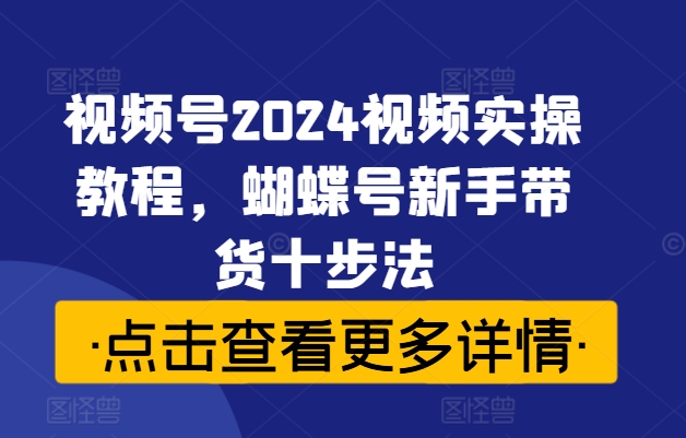 视频号2024视频实操教程，蝴蝶号新手带货十步法-苍穹网创