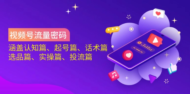 视频号流量密码：涵盖认知篇、起号篇、话术篇、选品篇、实操篇、投流篇-苍穹网创