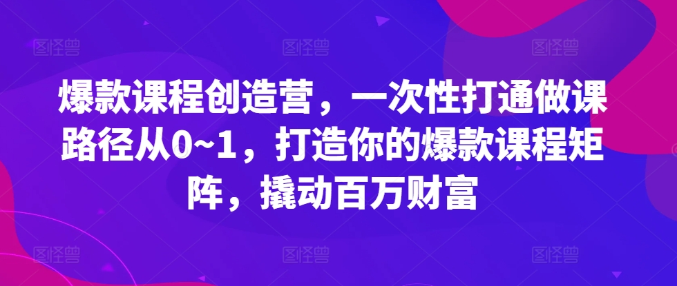 爆款课程创造营，​一次性打通做课路径从0~1，打造你的爆款课程矩阵，撬动百万财富-苍穹网创