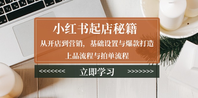 小红书起店秘籍：从开店到营销，基础设置与爆款打造、上品流程与拍单流程-苍穹网创