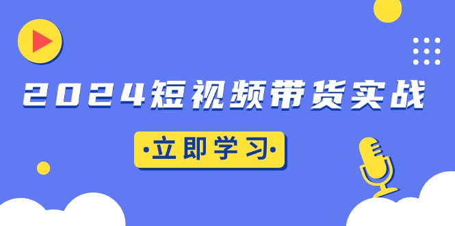 2024短视频带货实战：底层逻辑+实操技巧，橱窗引流、直播带货-苍穹网创
