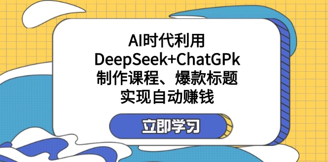 某付费文：AI时代利用DeepSeek+ChatGPk制作课程、爆款标题，实现自动赚钱-苍穹网创