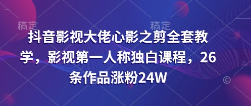 抖音影视大佬心影之剪全套教学，影视第一人称独白课程，26条作品涨粉24W-苍穹网创