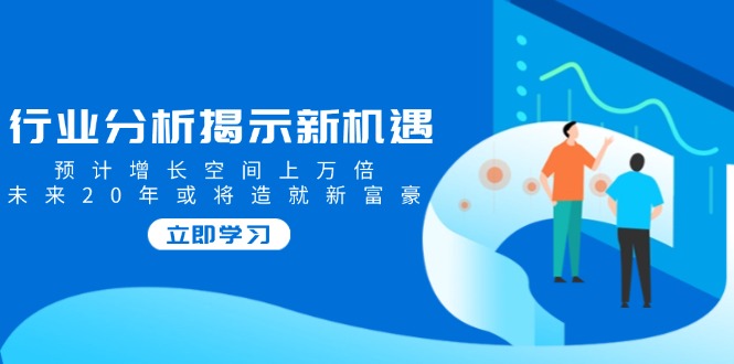 行业分析揭示新机遇，预计增长空间上万倍，未来20年或将造就新富豪-苍穹网创