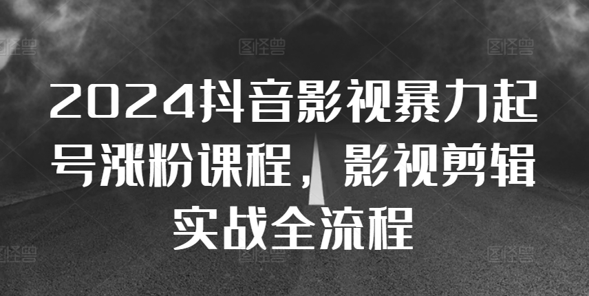 2024抖音影视暴力起号涨粉课程，影视剪辑搬运实战全流程-苍穹网创