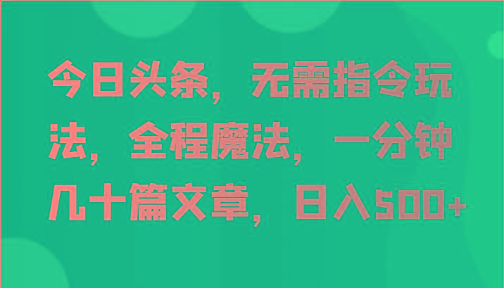 今日头条，无需指令玩法，全程魔法，一分钟几十篇文章，日入500+-苍穹网创