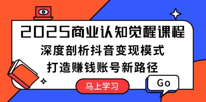 2025商业认知觉醒课程：深度剖析抖音变现模式，打造赚钱账号新路径-苍穹网创