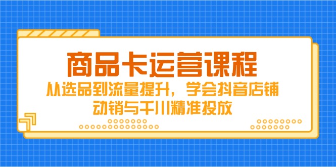 商品卡运营课程，从选品到流量提升，学会抖音店铺动销与千川精准投放-苍穹网创