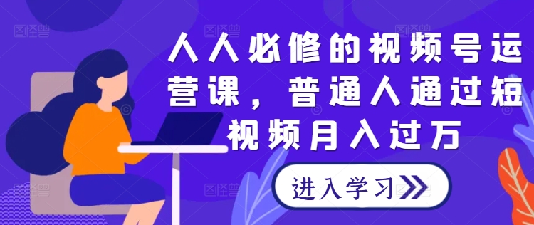 人人必修的视频号运营课，普通人通过短视频月入过万-苍穹网创