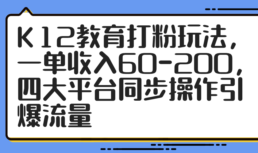 K12教育打粉玩法，一单收入60-200，四大平台同步操作引爆流量-苍穹网创