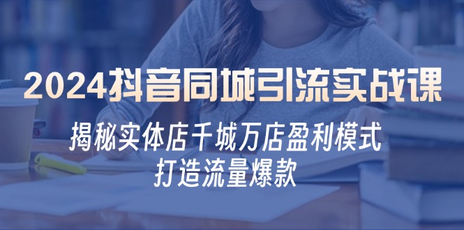 2024抖音同城引流实战课：揭秘实体店千城万店盈利模式，打造流量爆款-苍穹网创