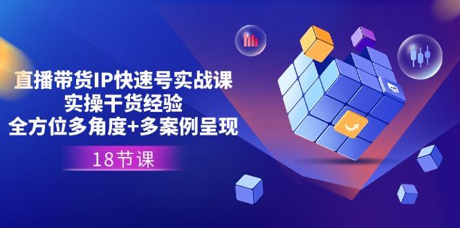 直播带货IP快速号实战课，实操干货经验+全方位多角度+多案例呈现(18节-苍穹网创