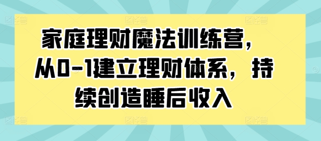 家庭理财魔法训练营，从0-1建立理财体系，持续创造睡后收入-苍穹网创