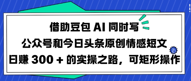 借助豆包AI同时写公众号和今日头条原创情感短文日入3张的实操之路，可矩形操作-苍穹网创