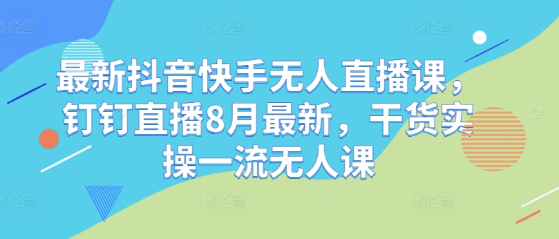 最新抖音快手无人直播课，钉钉直播8月最新，干货实操一流无人课-苍穹网创