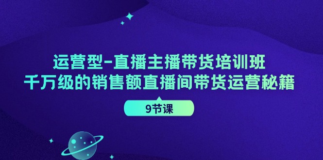 运营型直播主播带货培训班，千万级的销售额直播间带货运营秘籍(9节课)-苍穹网创