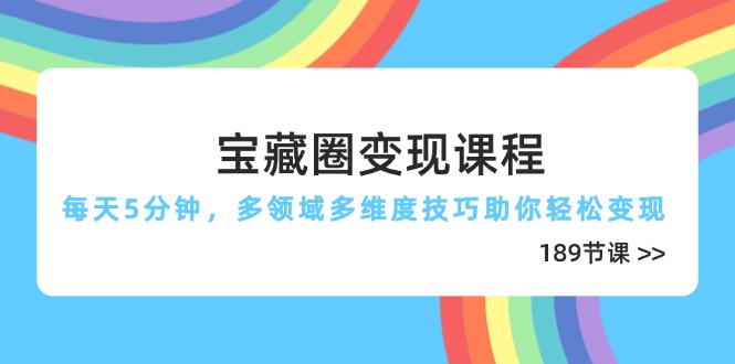 宝藏圈变现课程，每天5分钟，多领域多维度技巧助你轻松变现(189节-苍穹网创