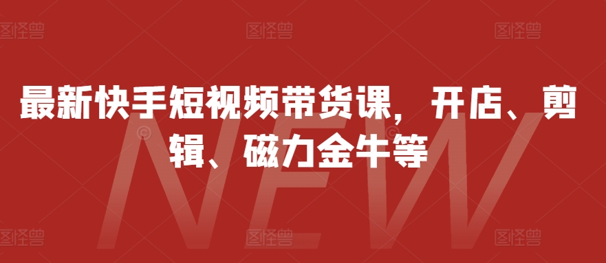 最新快手短视频带货课，开店、剪辑、磁力金牛等-苍穹网创