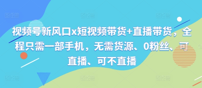 视频号新风口x短视频带货+直播带货，全程只需一部手机，无需货源、0粉丝、可直播、可不直播-苍穹网创