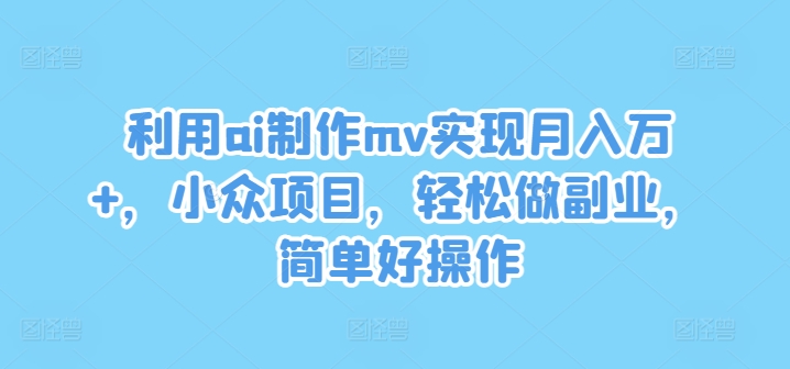 利用ai制作mv实现月入万+，小众项目，轻松做副业，简单好操作【揭秘】-苍穹网创