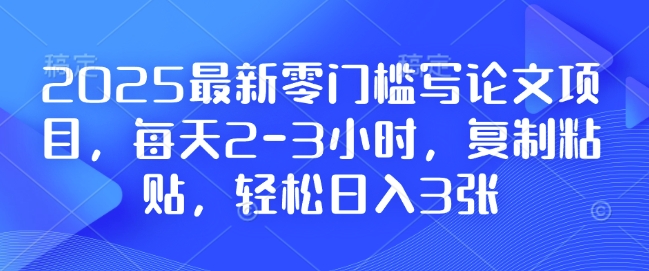 2025最新零门槛写论文项目，每天2-3小时，复制粘贴，轻松日入3张，附详细资料教程【揭秘】-苍穹网创