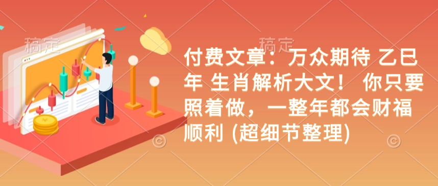 付费文章：万众期待 乙巳年 生肖解析大文！ 你只要照着做，一整年都会财福顺利 (超细节整理)-苍穹网创