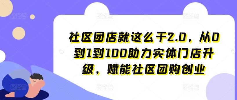 社区团店就这么干2.0，从0到1到100助力实体门店升级，赋能社区团购创业-苍穹网创