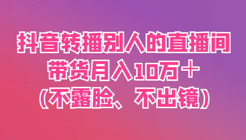 抖音转播别人的直播间带货月入10万＋(不露脸、不出镜)-苍穹网创