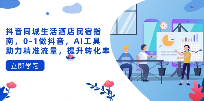 抖音同城生活酒店民宿指南，0-1做抖音，AI工具助力精准流量，提升转化率-苍穹网创