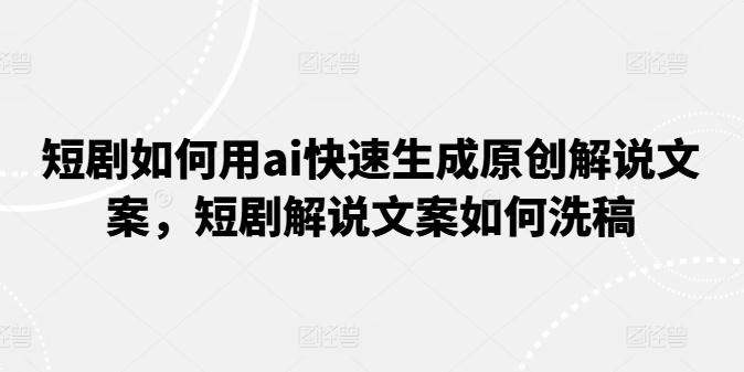 短剧如何用ai快速生成原创解说文案，短剧解说文案如何洗稿-苍穹网创