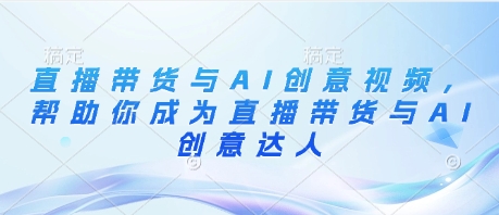 直播带货与AI创意视频，帮助你成为直播带货与AI创意达人-苍穹网创