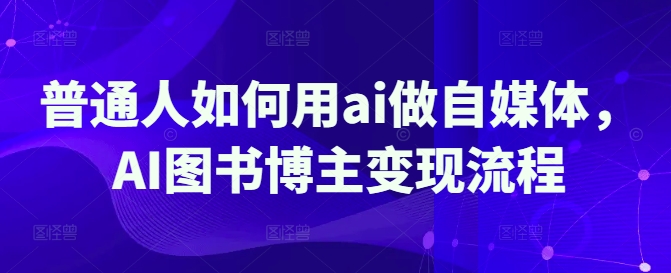 普通人如何用ai做自媒体，AI图书博主变现流程-苍穹网创