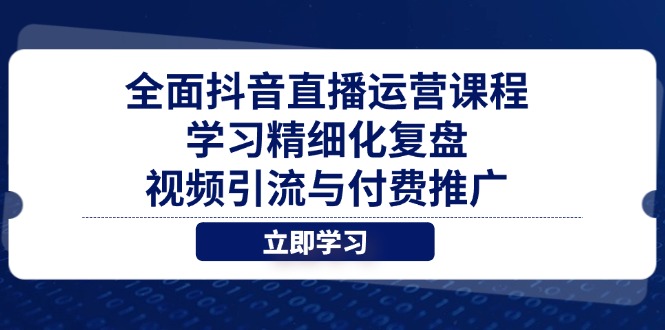 全面抖音直播运营课程，学习精细化复盘、视频引流与付费推广-苍穹网创