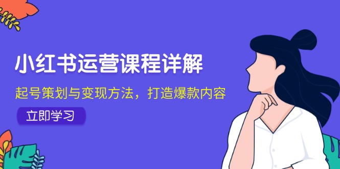 小红书运营课程详解：起号策划与变现方法，打造爆款内容-苍穹网创