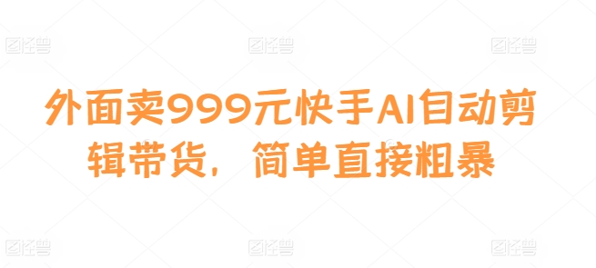外面卖999元快手AI自动剪辑带货，简单直接粗暴-苍穹网创
